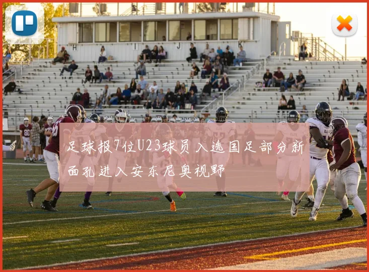 足球报7位U23球员入选国足部分新面孔进入安东尼奥视野