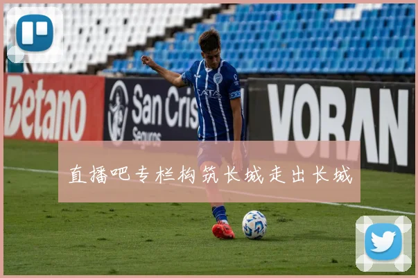 直播吧专栏构筑长城走出长城